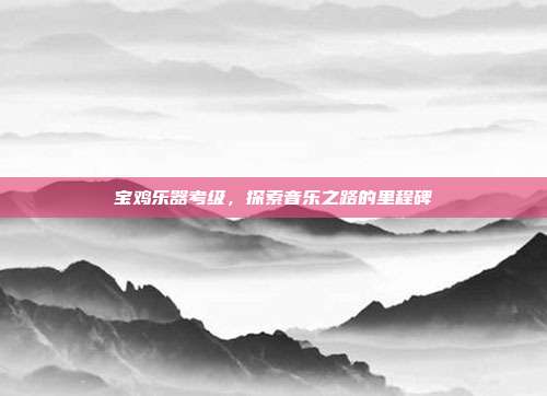 宝鸡乐器考级，探索音乐之路的里程碑