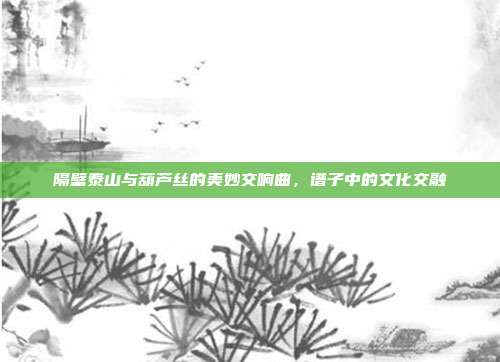 隔壁泰山与葫芦丝的美妙交响曲，谱子中的文化交融