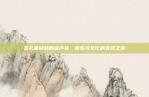 金孔雀轻轻的葫芦丝，音乐与文化的交织之美