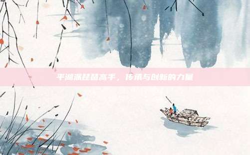 平湖派琵琶高手,传承与创新的力量