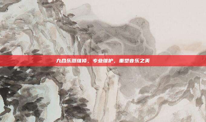 九合乐器维修,专业维护,重塑音乐之美