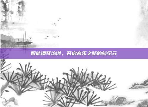 智能钢琴培训，开启音乐之路的新纪元