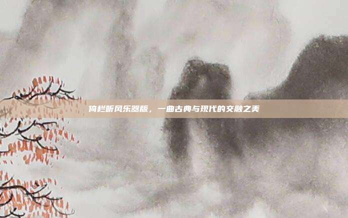 倚栏听风乐器版，一曲古典与现代的交融之美