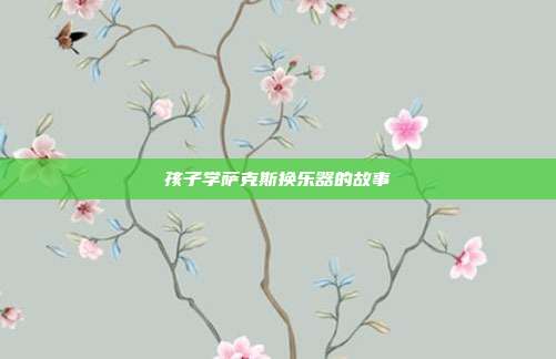 孩子学萨克斯换乐器的故事