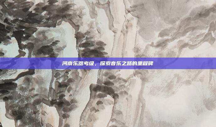 河南乐器考级，探索音乐之路的里程碑