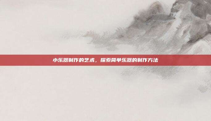 小乐器制作的艺术，探索简单乐器的制作方法