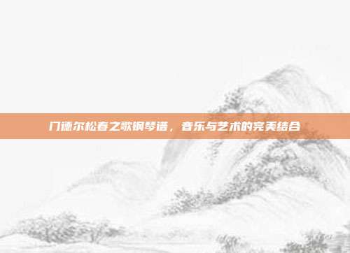 门德尔松春之歌钢琴谱，音乐与艺术的完美结合
