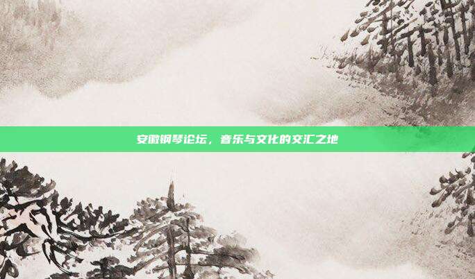 安徽钢琴论坛，音乐与文化的交汇之地