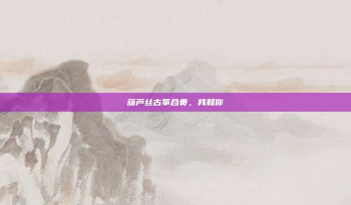 葫芦丝古筝合奏，我和你