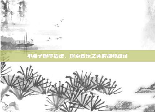 小燕子钢琴指法，探索音乐之美的独特路径