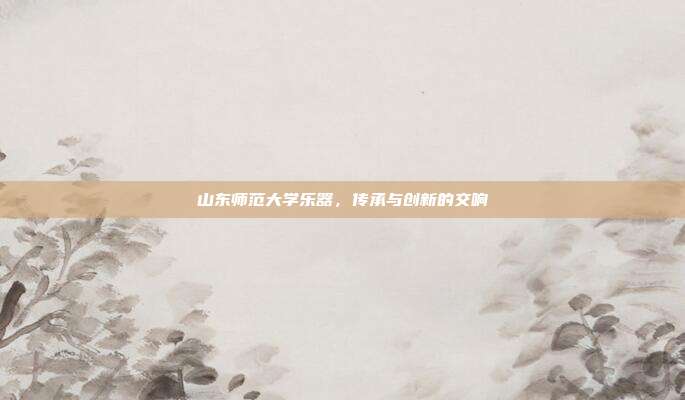 山东师范大学乐器，传承与创新的交响