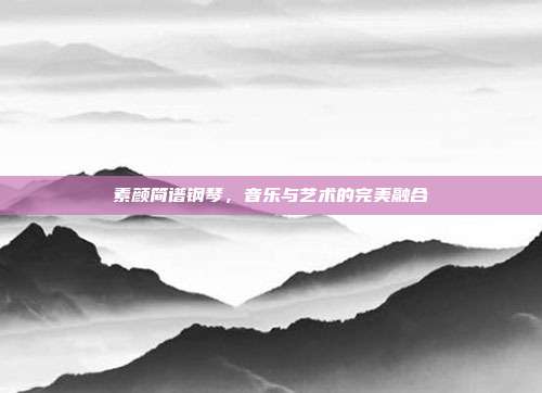 素颜简谱钢琴，音乐与艺术的完美融合