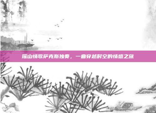 瑶山情歌萨克斯独奏，一曲穿越时空的情感之旅