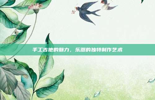 手工吉他的魅力,乐器的独特制作艺术