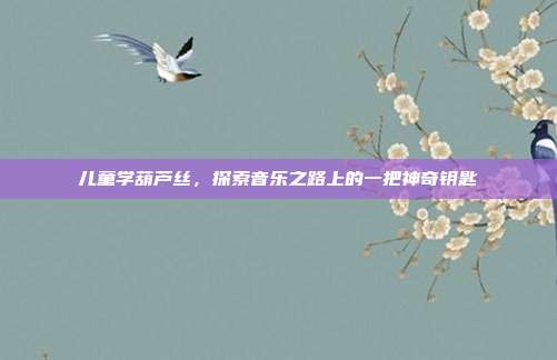儿童学葫芦丝，探索音乐之路上的一把神奇钥匙