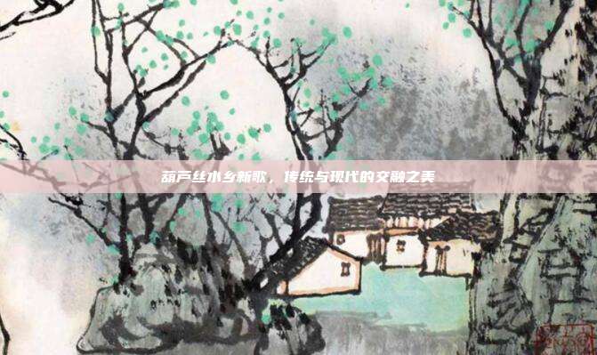 葫芦丝水乡新歌，传统与现代的交融之美