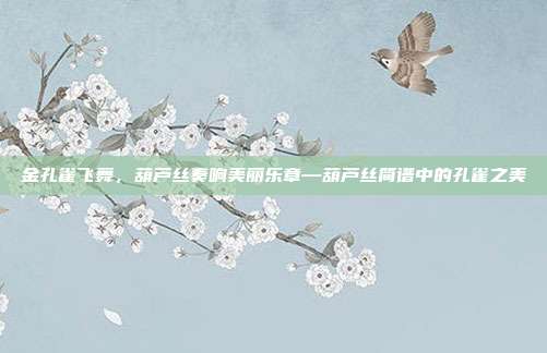 金孔雀飞舞，葫芦丝奏响美丽乐章—葫芦丝简谱中的孔雀之美