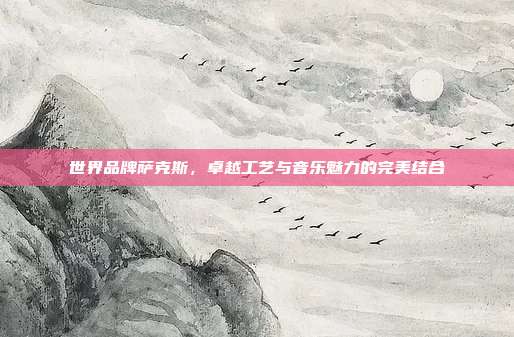 世界品牌萨克斯，卓越工艺与音乐魅力的完美结合