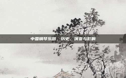 中国钢琴乐器，历史、演变与影响