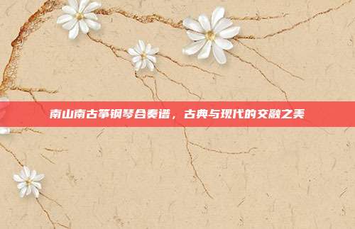 南山南古筝钢琴合奏谱，古典与现代的交融之美