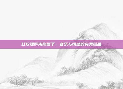红玫瑰萨克斯谱子，音乐与情感的完美融合
