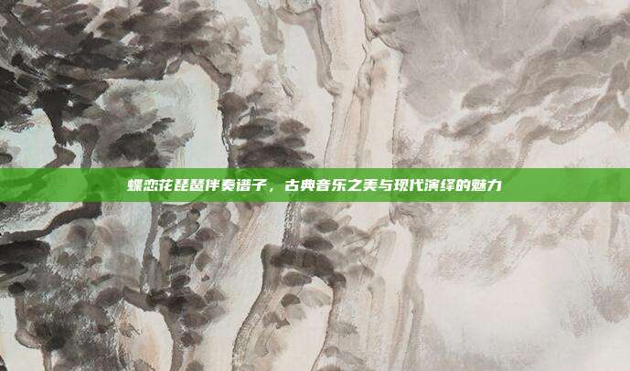 蝶恋花琵琶伴奏谱子,古典音乐之美与现代演绎的魅力