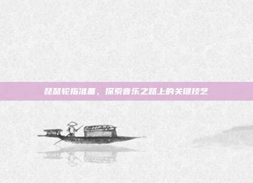 琵琶轮指准备，探索音乐之路上的关键技艺