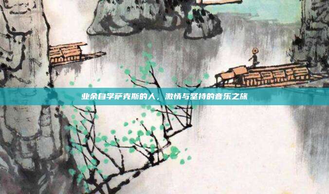 业余自学萨克斯的人，激情与坚持的音乐之旅