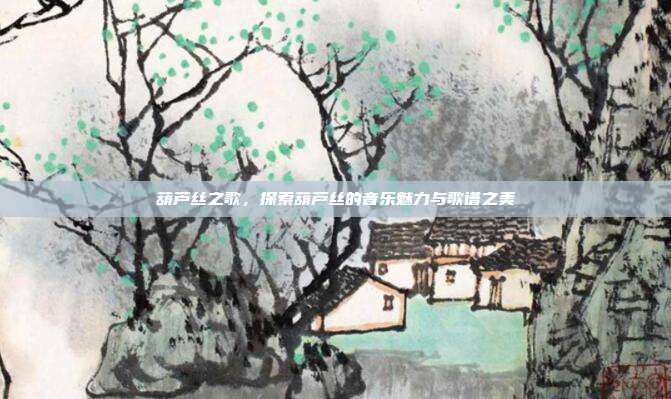 葫芦丝之歌，探索葫芦丝的音乐魅力与歌谱之美