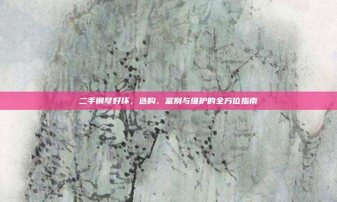 二手钢琴好坏，选购、鉴别与维护的全方位指南