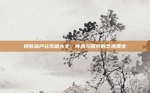民歌葫芦丝乐谱大全，传承与探索的艺术瑰宝