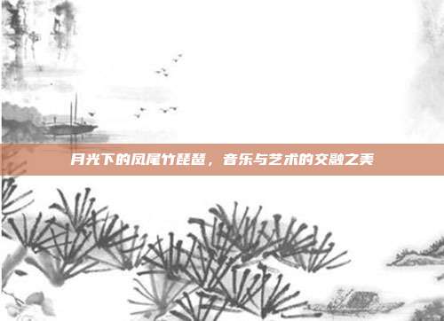 月光下的凤尾竹琵琶，音乐与艺术的交融之美