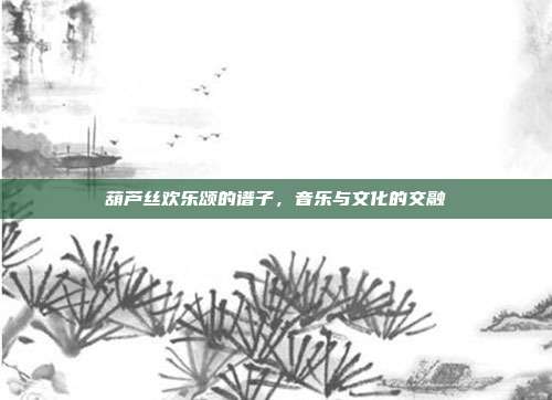 葫芦丝欢乐颂的谱子,音乐与文化的交融
