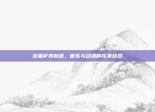 龙猫萨克斯谱,音乐与动漫的完美结合