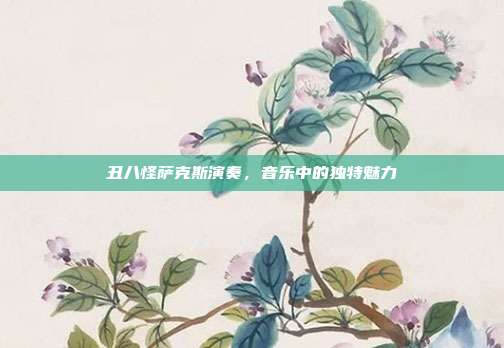 丑八怪萨克斯演奏，音乐中的独特魅力