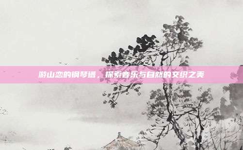 游山恋的钢琴谱，探索音乐与自然的交织之美